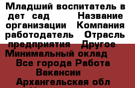 Младший воспитатель в дет. сад N113 › Название организации ­ Компания-работодатель › Отрасль предприятия ­ Другое › Минимальный оклад ­ 1 - Все города Работа » Вакансии   . Архангельская обл.,Новодвинск г.